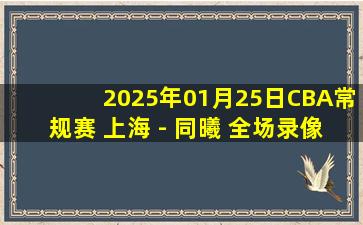 2025年01月25日CBA常规赛 上海 - 同曦 全场录像